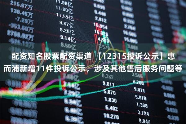 配资知名股票配资渠道 【12315投诉公示】惠而浦新增11件投诉公示，涉及其他售后服务问题等