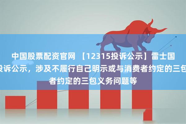 中国股票配资官网 【12315投诉公示】雷士国际新增2件投诉公示，涉及不履行自己明示或与消费者约定的三包义务问题等
