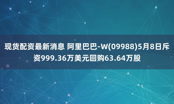 现货配资最新消息 阿里巴巴-W(09988)5月8日斥资999.36万美元回购63.64万股
