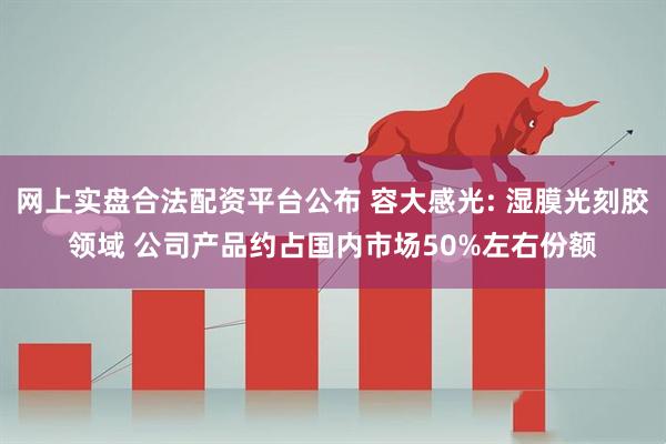 网上实盘合法配资平台公布 容大感光: 湿膜光刻胶领域 公司产品约占国内市场50%左右份额