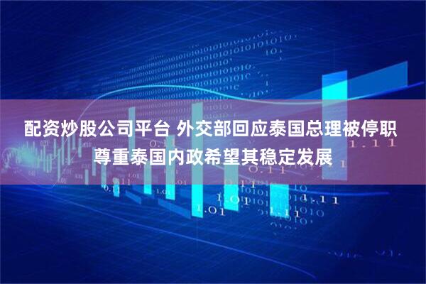 配资炒股公司平台 外交部回应泰国总理被停职 尊重泰国内政希望其稳定发展