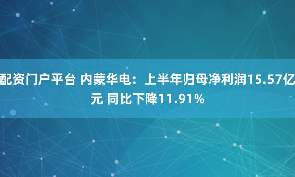 配资门户平台 内蒙华电：上半年归母净利润15.57亿元 同比下降11.91%