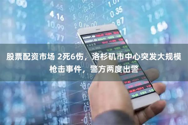 股票配资市场 2死6伤，洛杉矶市中心突发大规模枪击事件，警方两度出警