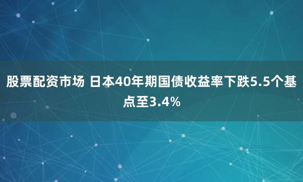 股票配资市场 日本40年期国债收益率下跌5.5个基点至3.4%