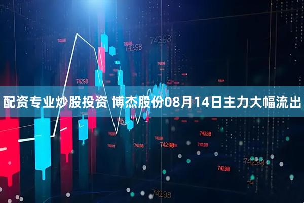 配资专业炒股投资 博杰股份08月14日主力大幅流出
