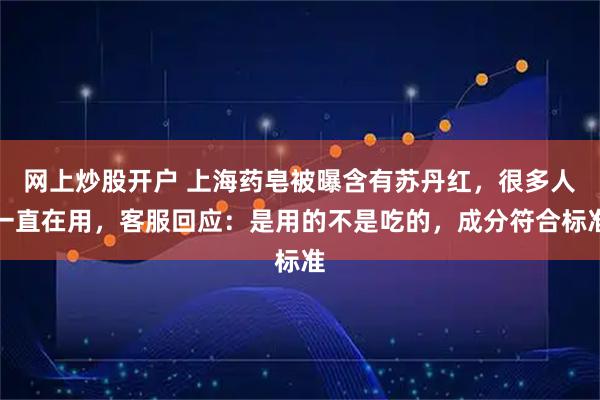 网上炒股开户 上海药皂被曝含有苏丹红，很多人一直在用，客服回应：是用的不是吃的，成分符合标准
