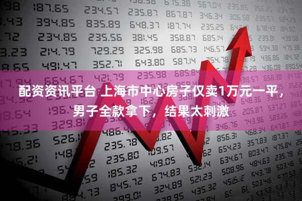 配资资讯平台 上海市中心房子仅卖1万元一平，男子全款拿下，结果太刺激