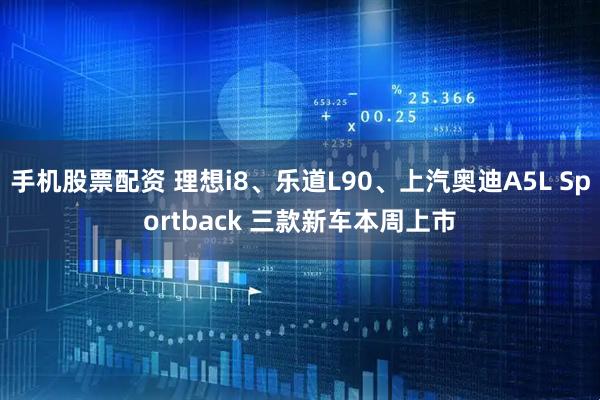 手机股票配资 理想i8、乐道L90、上汽奥迪A5L Sportback 三款新车本周上市