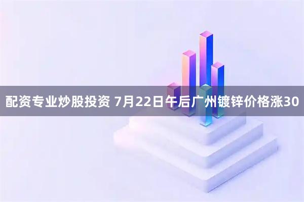 配资专业炒股投资 7月22日午后广州镀锌价格涨30